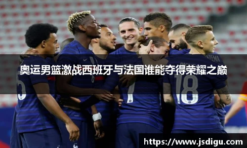 奥运男篮激战西班牙与法国谁能夺得荣耀之巅