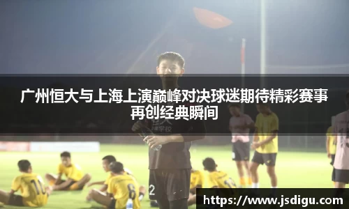广州恒大与上海上演巅峰对决球迷期待精彩赛事再创经典瞬间