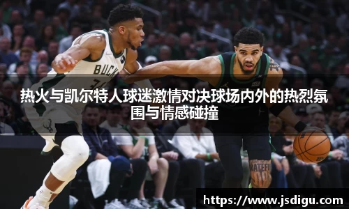 热火与凯尔特人球迷激情对决球场内外的热烈氛围与情感碰撞